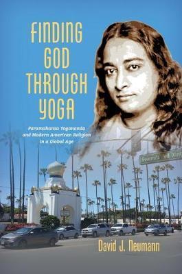 Finding God through Yoga: Paramahansa Yogananda and Modern American Religion in a Global Age - David J. Neumann