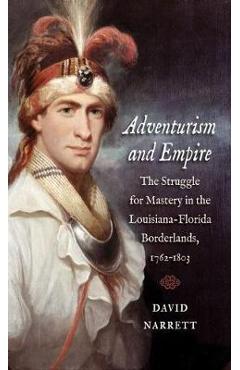 Coperta cărții 'Adventurism and Empire: The Struggle for Mastery in the Louisiana-Florida Borderlands, 1762-1803 - David Narrett'