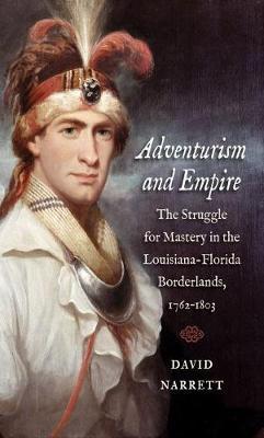 Adventurism and Empire: The Struggle for Mastery in the Louisiana-Florida Borderlands, 1762-1803 - David Narrett
