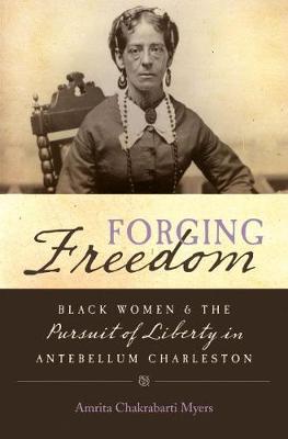 Forging Freedom: Black Women and the Pursuit of Liberty in Antebellum Charleston - Amrita Chakrabarti Myers