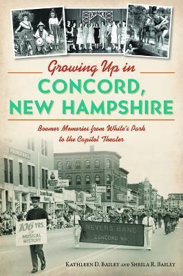 Growing Up in Concord, New Hampshire: Boomer Memories from White's Park to the Capitol Theater - Kathleen Bailey