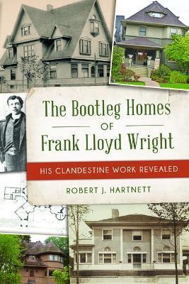 The Bootleg Homes of Frank Lloyd Wright: His Clandestine Work Revealed - Bob Hartnett