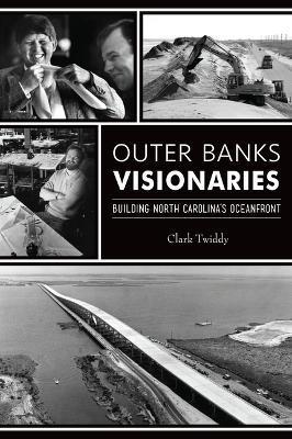 Outer Banks Visionaries: Building North Carolina's Oceanfront - Clark Twiddy
