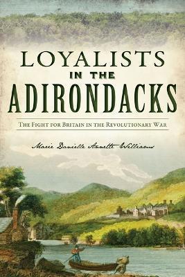 Loyalists in the Adirondacks: The Fight for Britain in the Revolutionary War - Marie Danielle Annette Williams