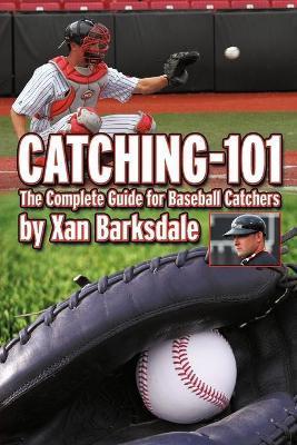 Catching-101: The Complete Guide for Baseball Catchers - Xan Barksdale