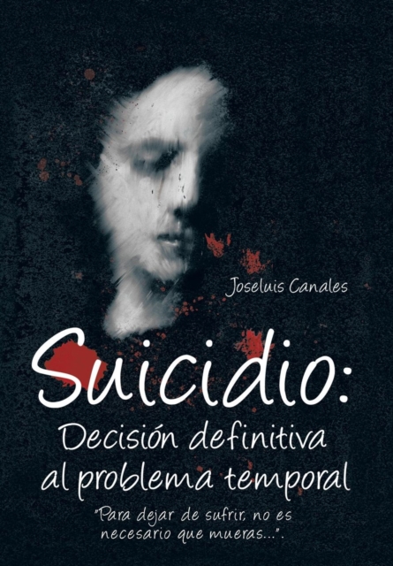 Suicidio: Decision Definitiva Al Problema Temporal: Para Dejar de Sufrir, No Es Necesario Que Mueras.... - Joseluis Canales