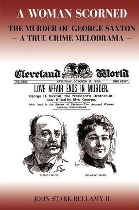 A Woman Scorned: The Murder of George Saxton -- A True Crime Melodrama - John Stark Bellamy Ii