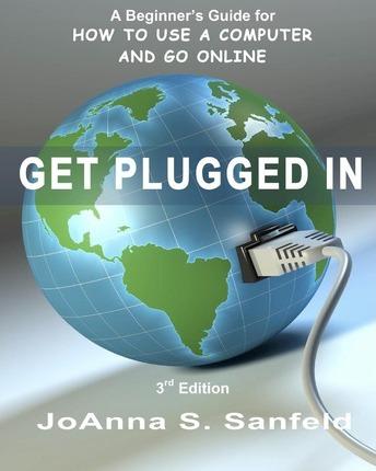Get Plugged In (3rd Edition): A Beginner's Guide for How to Use a Computer and Go Online - Joanna S. Sanfeld