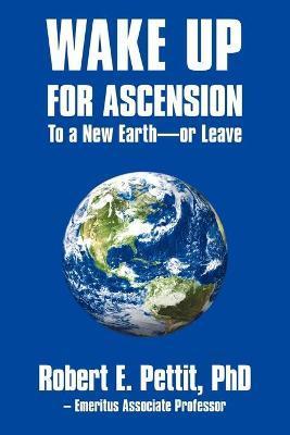 WAKE UP FOR ASCENSION To a New Earth - or Leave - Robert E. Pettit