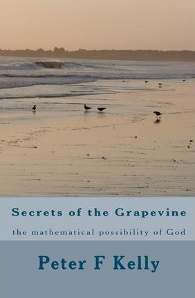 Secrets of the Grapevine: the mathematical possibility of God - Peter F. Kelly