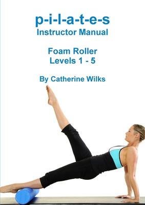 p-i-l-a-t-e-s Instructor Manual Foam Roller - Levels 1 - 5 - Catherine Wilks