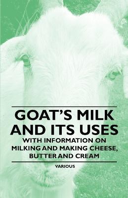 Goat's Milk and Its Uses;With Information on Milking and Making Cheese, Butter and Cream - Various