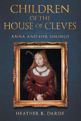 Children of the House of Cleves: Anna and Her Siblings - Heather R. Darsie