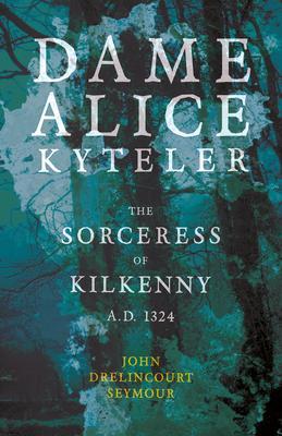 Dame Alice Kyteler the Sorceress of Kilkenny A.D. 1324 (Folklore History Series) - John Drelincourt Seymour
