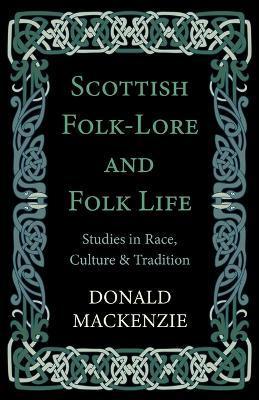 Scottish Folk-Lore and Folk Life - Studies in Race, Culture and Tradition - Donald Mackenzie