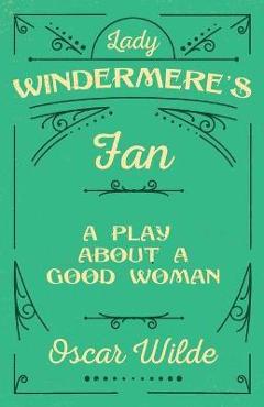 Lady Windermere's Fan: A Play About a Good Woman - Oscar Wilde 