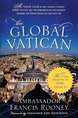 The Global Vatican: An Inside Look at the Catholic Church, World Politics, and the Extraordinary Relationship between the United States an - Francis Rooney