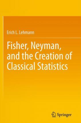 Fisher, Neyman, and the Creation of Classical Statistics - Erich L. Lehmann