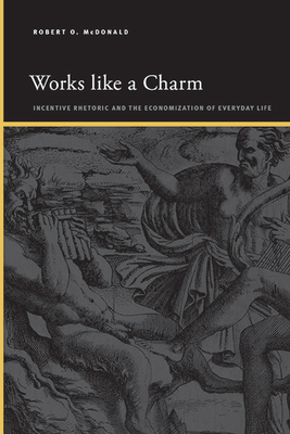 Works Like a Charm: Incentive Rhetoric and the Economization of Everyday Life - Robert O. Mcdonald