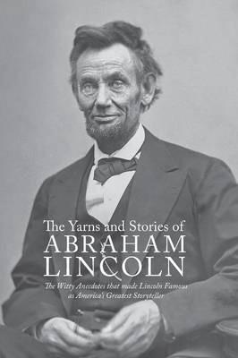 Yarns and Stories of Abraham Lincoln: The Witty Anecdotes That Made Lincoln Famous as America's Greatest Storyteller - Alexander K. Mcclure