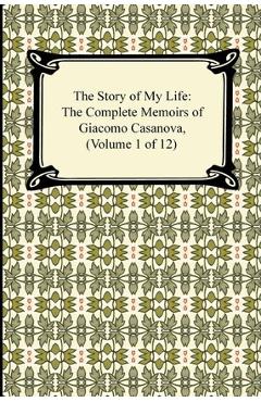 Coperta cărții 'The Story of My Life (the Complete Memoirs of Giacomo Casanova, Volume 1 of 12) - Giacomo Casanova'