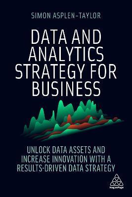 Data and Analytics Strategy for Business: Unlock Data Assets and Increase Innovation with a Results-Driven Data Strategy - Simon Asplen-taylor