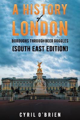 A History of London Boroughs Through Beer Goggles (South East Edition) - Cyril O'brien