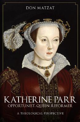 Katherine Parr: Opportunist, Queen, Reformer: A Theological Perspective - Don Matzat