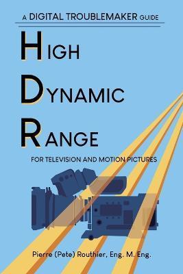 High Dynamic Range for Television and Motion Pictures: A Digital Troublemaker Guide - Pierre (pete) Routhier