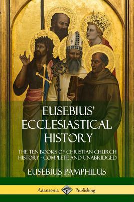 Eusebius' Ecclesiastical History: The Ten Books of Christian Church History, Complete and Unabridged - Eusebius Pamphilus
