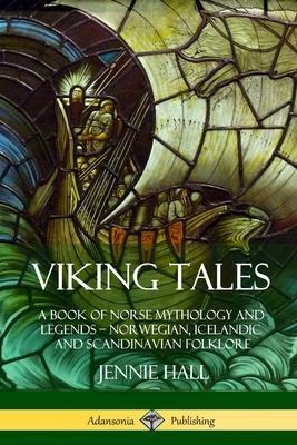 Viking Tales: A Book of Norse Mythology and Legends - Norwegian, Icelandic and Scandinavian Folklore - Jennie Hall
