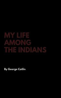 My Life Among the Indians - George Catlin