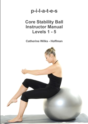 p-i-l-a-t-e-s Core Stability Ball Instructor Manual Levels 1 - 5 - Catherine Wilks -. Hoffman