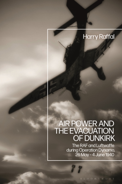 Air Power and the Evacuation of Dunkirk: The RAF and Luftwaffe during Operation Dynamo, 26 May - 4 June 1940 - Harry Raffal
