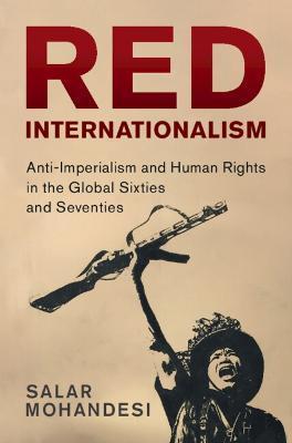 Red Internationalism: Anti-Imperialism and Human Rights in the Global Sixties and Seventies - Salar Mohandesi
