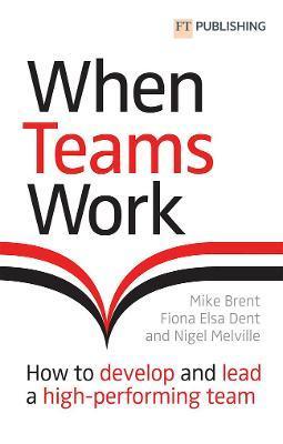 When Teams Work: How to Develop and Lead a High-Performing Team: How to Develop and Lead a High-Performing Team - Mike Brent
