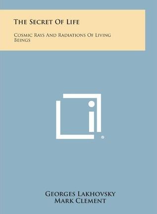 The Secret of Life: Cosmic Rays and Radiations of Living Beings - Georges Lakhovsky
