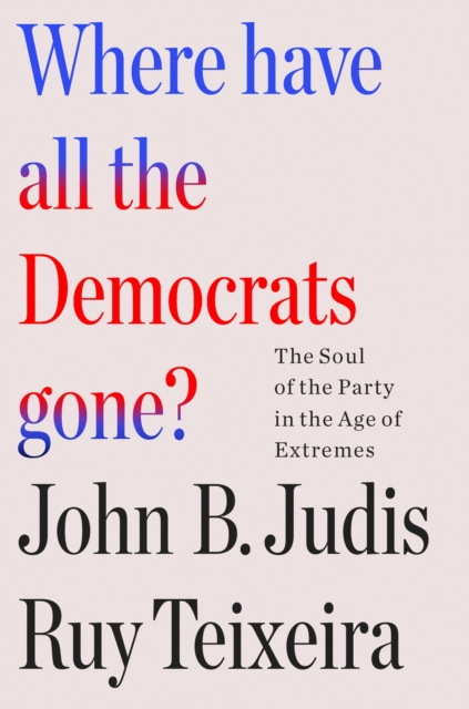 Where Have All the Democrats Gone?: The Soul of the Party in the Age of Extremes - Ruy Teixeira