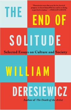 The End of Solitude: Selected Essays on Culture and Society - William Deresiewicz