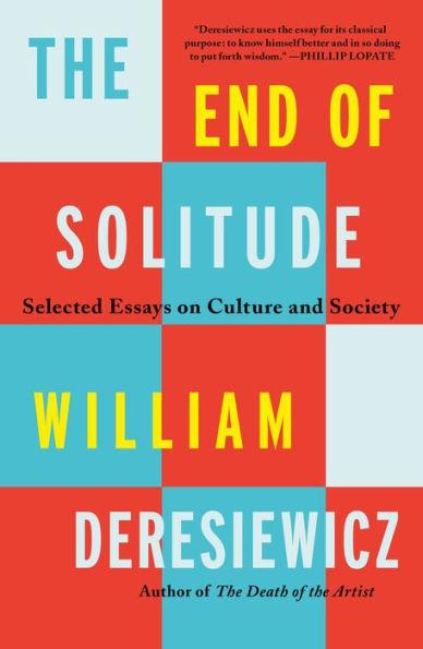 The End of Solitude: Selected Essays on Culture and Society - William Deresiewicz