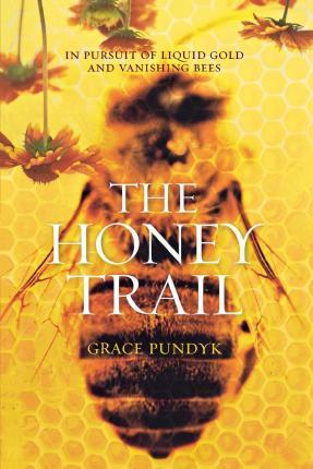 The Honey Trail: In Pursuit of Liquid Gold and Vanishing Bees - Grace Pundyk