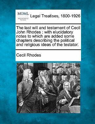 The Last Will and Testament of Cecil John Rhodes: With Elucidatory Notes to Which Are Added Some Chapters Describing the Political and Religious Ideas - Cecil Rhodes