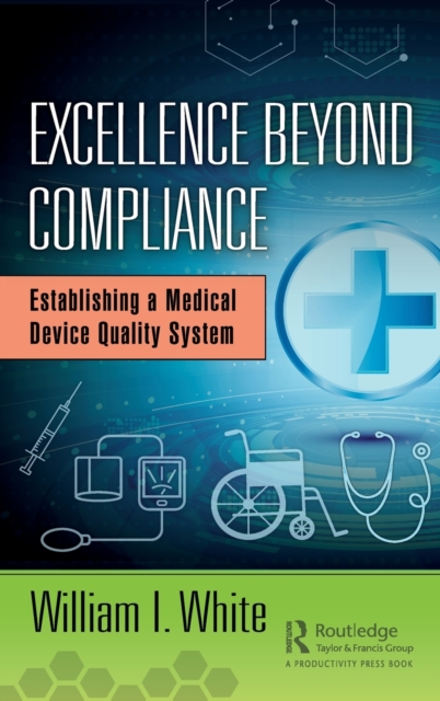 Excellence Beyond Compliance: Establishing a Medical Device Quality System - William I. White