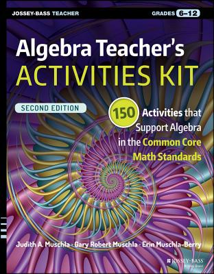 Algebra Teacher's Activities Kit: 150 Activities That Support Algebra in the Common Core Math Standards, Grades 6-12 - Judith A. Muschla