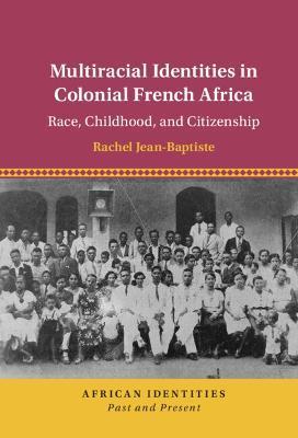 Multiracial Identities in Colonial French Africa: Race, Childhood, and Citizenship - Rachel Jean-baptiste