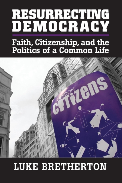 Resurrecting Democracy: Faith, Citizenship, and the Politics of a Common Life - Luke Bretherton