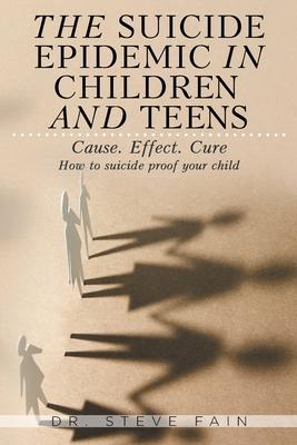 The Suicide Epidemic in Children and Teens: Cause. Effect. Cure. How to suicide proof your child - Steve Fain