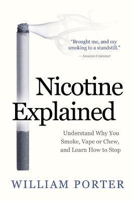 Nicotine Explained: Understand why you smoke, vape or chew, and learn how to stop. - William Porter