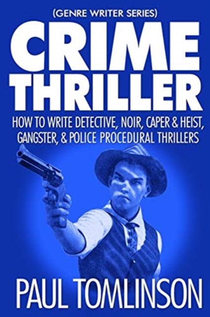 Crime Thriller: How to Write Detective, Noir, Caper & Heist, Gangster, & Police Procedural Thrillers - Paul Tomlinson
