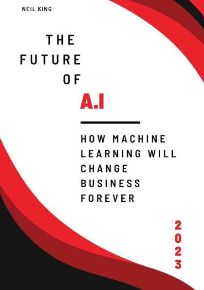 The Future of AI: How Machine Learning Will Change Business Forever - Neil King King